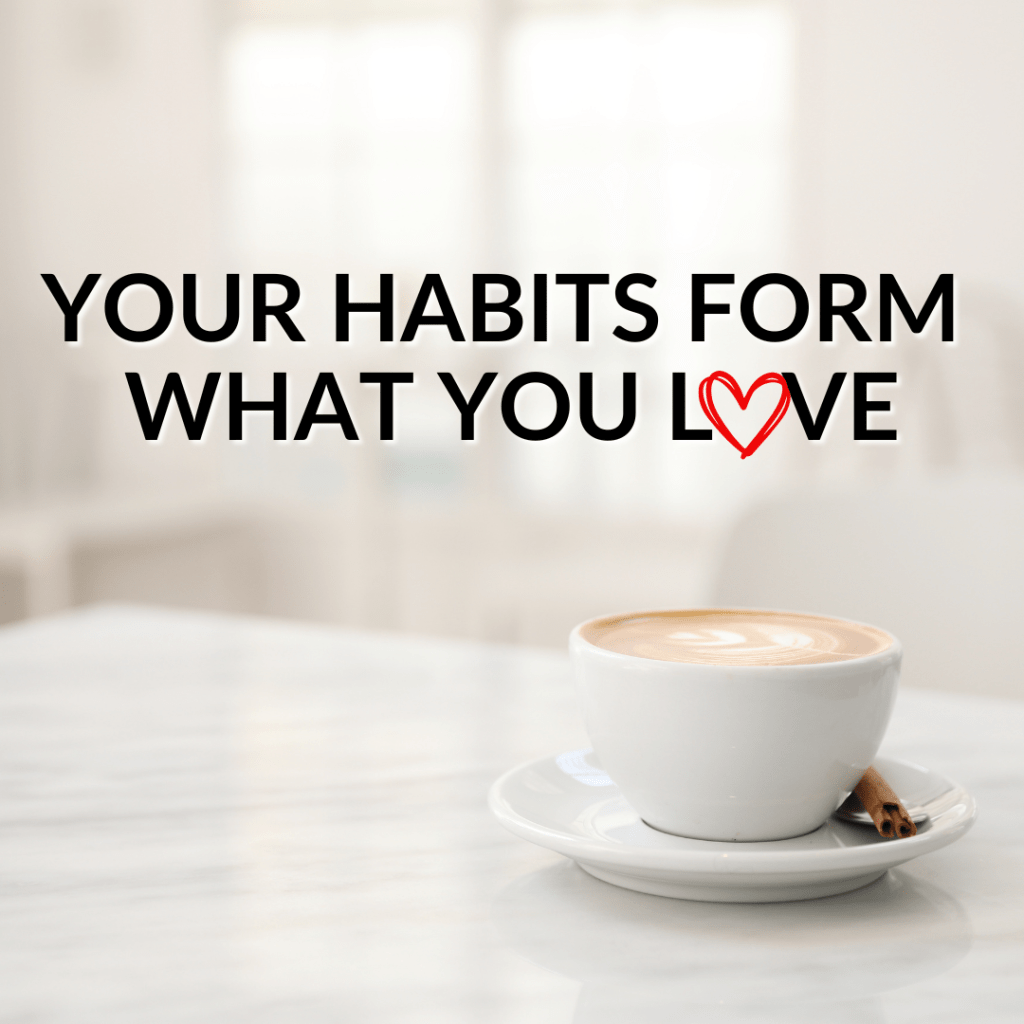 Your Habits Form What You Love 